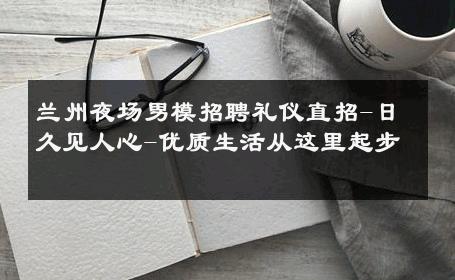 兰州夜场男模招聘礼仪直招-日久见人心-优质生活从这里起步 