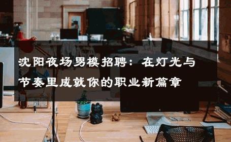 沈阳夜场男模招聘：在灯光与节奏里成就你的职业新篇章 