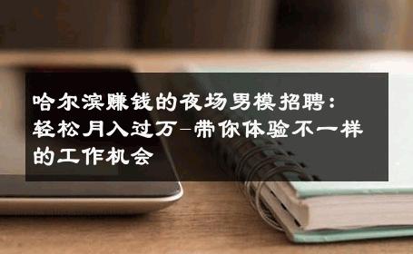 哈尔滨赚钱的夜场男模招聘：轻松月入过万-带你体验不一样的工作机会 