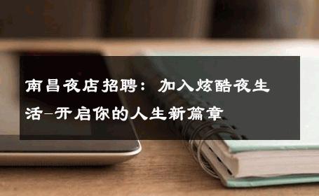 南昌夜店招聘：加入炫酷夜生活-开启你的人生新篇章 
