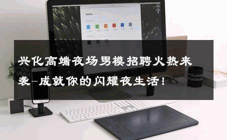 兴化高端夜场男模招聘火热来袭-成就你的闪耀夜生活！ 