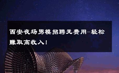 西安夜场男模招聘无费用-轻松赚取高收入！ 