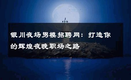 银川夜场男模招聘网：打造你的辉煌夜晚职场之路 