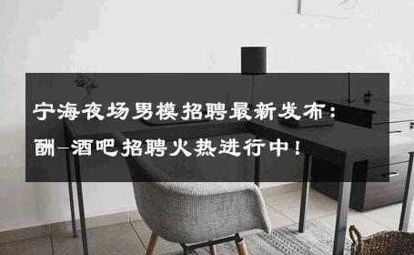 宁海夜场男模招聘最新发布：酬-酒吧招聘火热进行中！ 