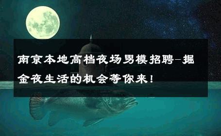 南京本地高档夜场男模招聘-掘金夜生活的机会等你来！ 