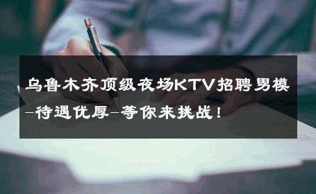 乌鲁木齐顶级夜场KTV招聘男模-待遇优厚-等你来挑战！ 