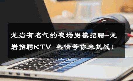 龙岩有名气的夜场男模招聘-龙岩招聘KTV-热情等你来挑战！ 