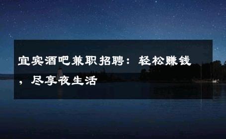 宜宾酒吧兼职招聘：轻松赚钱，尽享夜生活