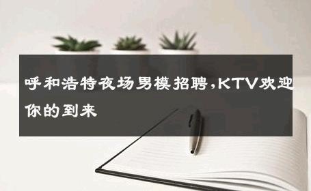 呼和浩特夜场男模招聘,KTV欢迎你的到来 