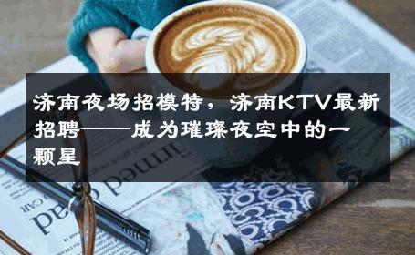 济南夜场招模特，济南KTV最新招聘——成为璀璨夜空中的一颗星