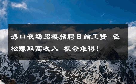 海口夜场男模招聘日结工资-轻松赚取高收入-机会难得！ 
