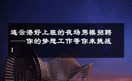 连云港好上班的夜场男模招聘——你的梦想工作等你来挑战！ 
