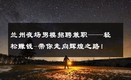 兰州夜场男模招聘兼职——轻松赚钱-带你走向辉煌之路！ 