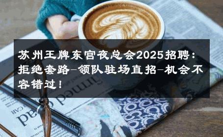 苏州王牌东宫夜总会2025招聘：拒绝套路-领队驻场直招-机会不容错过！ 
