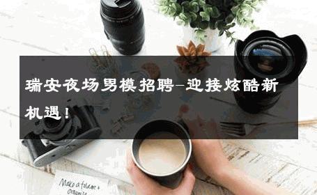 瑞安夜场男模招聘-迎接炫酷新机遇！ 
