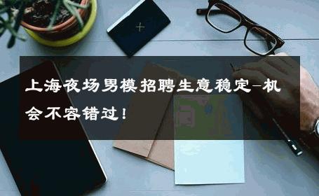 上海夜场男模招聘生意稳定-机会不容错过！ 