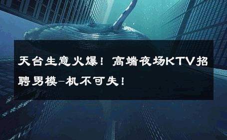 天台生意火爆！高端夜场KTV招聘男模-机不可失！ 