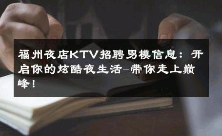 福州夜店KTV招聘男模信息：开启你的炫酷夜生活-带你走上巅峰！ 