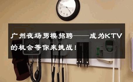 广州夜场男模招聘——成为KTV的机会等你来挑战！ 