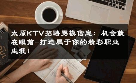 太原KTV招聘男模信息：机会就在眼前-打造属于你的精彩职业生涯！ 