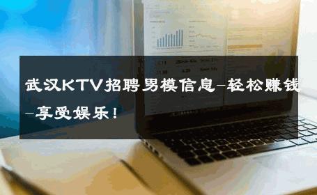 武汉KTV招聘男模信息-轻松赚钱-享受娱乐！ 