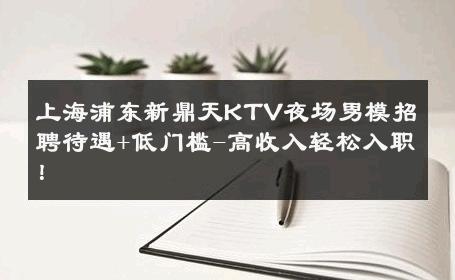 上海浦东新鼎天KTV夜场男模招聘待遇+低门槛-高收入轻松入职！ 