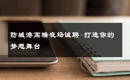 防城港高端夜场诚聘-打造你的梦想舞台 