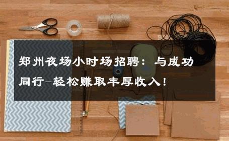 郑州夜场小时场招聘：与成功同行-轻松赚取丰厚收入！ 