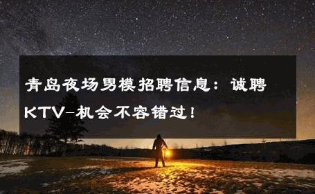 青岛夜场男模招聘信息：诚聘KTV-机会不容错过！ 