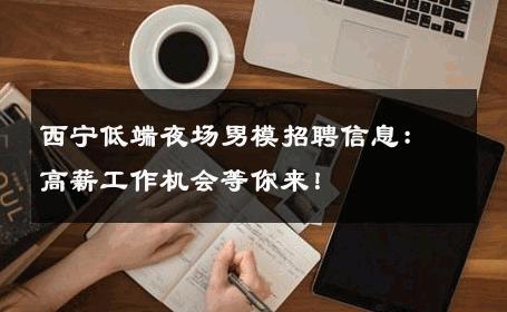 西宁低端夜场男模招聘信息：高薪工作机会等你来！ 