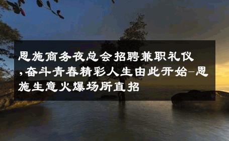 恩施商务夜总会招聘兼职礼仪,奋斗青春精彩人生由此开始-恩施生意火爆场所直招