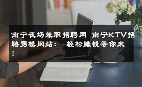南宁夜场兼职招聘网-南宁KTV招聘男模网站：-轻松赚钱等你来！ 