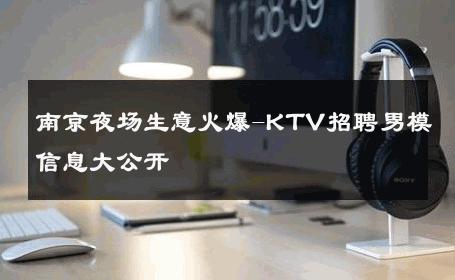 南京夜场生意火爆-KTV招聘男模信息大公开 