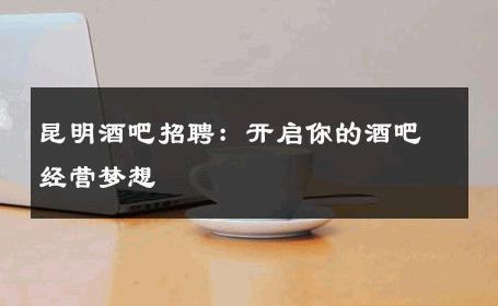 昆明酒吧招聘：开启你的酒吧经营梦想 