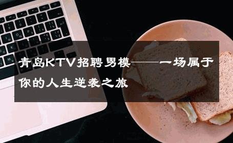 青岛KTV招聘男模——一场属于你的人生逆袭之旅 