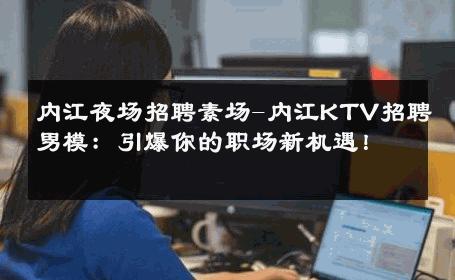内江夜场招聘素场-内江KTV招聘男模：引爆你的职场新机遇！ 