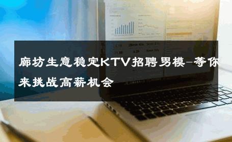 廊坊生意稳定KTV招聘男模-等你来挑战高薪机会 