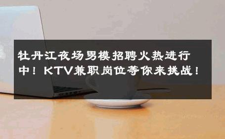 牡丹江夜场男模招聘火热进行中！KTV兼职岗位等你来挑战！ 