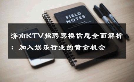济南KTV招聘男模信息全面解析：加入娱乐行业的黄金机会 