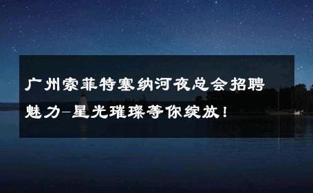 广州索菲特塞纳河夜总会招聘魅力-星光璀璨等你绽放！ 