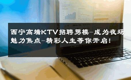 西宁高端KTV招聘男模-成为夜场魅力焦点-精彩人生等你开启！ 