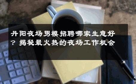 丹阳夜场男模招聘哪家生意好？揭秘最火热的夜场工作机会 