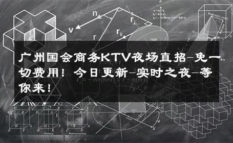 广州国会商务KTV夜场直招-免一切费用！今日更新-实时之夜-等你来！ 