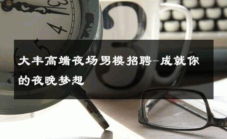 大丰高端夜场男模招聘-成就你的夜晚梦想 
