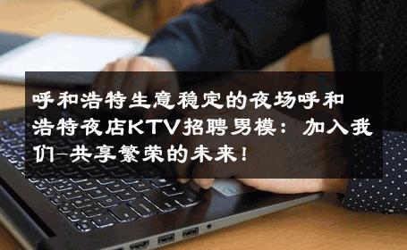 呼和浩特生意稳定的夜场呼和浩特夜店KTV招聘男模：加入我们-共享繁荣的未来！ 