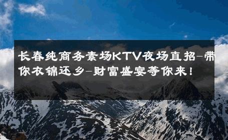 长春纯商务素场KTV夜场直招-带你衣锦还乡-财富盛宴等你来！ 