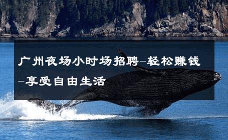 广州夜场小时场招聘-轻松赚钱-享受自由生活 