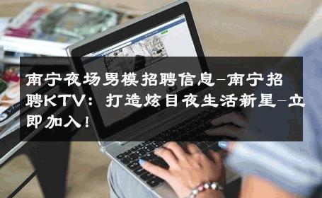 南宁夜场男模招聘信息-南宁招聘KTV：打造炫目夜生活新星-立即加入！ 