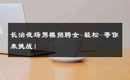 长治夜场男模招聘女-轻松-等你来挑战！ 