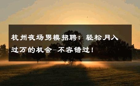 杭州夜场男模招聘：轻松月入过万的机会-不容错过！ 